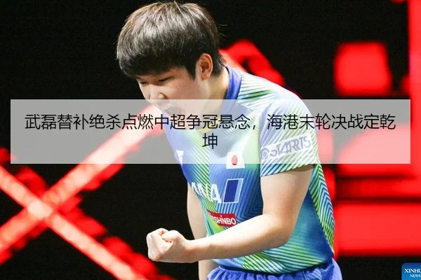 武磊替补绝杀点燃中超争冠悬念，海港末轮决战定乾坤